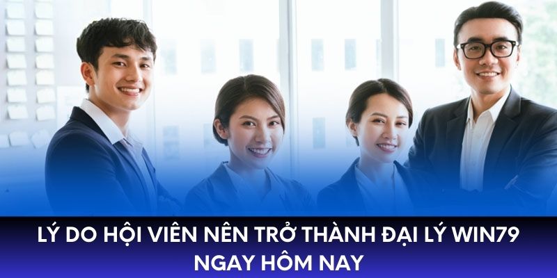 Lý do hội viên nên trở thành đại lý WIN79 ngay hôm nay